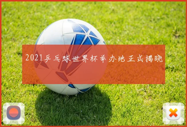 2021乒乓球世界杯举办地正式揭晓