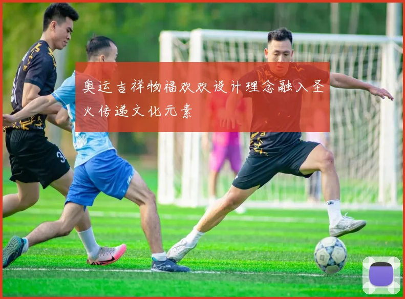 奥运吉祥物福欢欢设计理念融入圣火传递文化元素