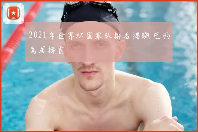 2021年世界杯国家队排名揭晓 巴西高居榜首