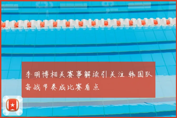 李明博相关赛事解读引关注 韩国队备战节奏成比赛看点