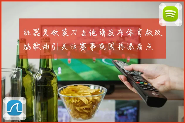 机器灵砍菜刀吉他谱发布体育版改编歌曲引关注赛事氛围再添看点