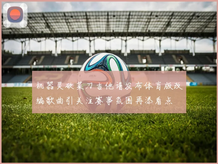 机器灵砍菜刀吉他谱发布体育版改编歌曲引关注赛事氛围再添看点