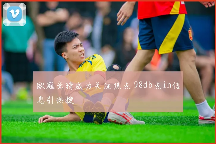 欧冠竞猜成为关注焦点 98db点in信息引热搜
