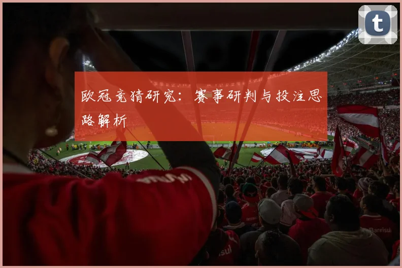 欧冠竞猜研究：赛事研判与投注思路解析