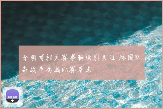 李明博相关赛事解读引关注 韩国队备战节奏成比赛看点