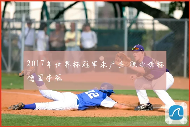 2017年世界杯冠军未产生 联合会杯德国夺冠