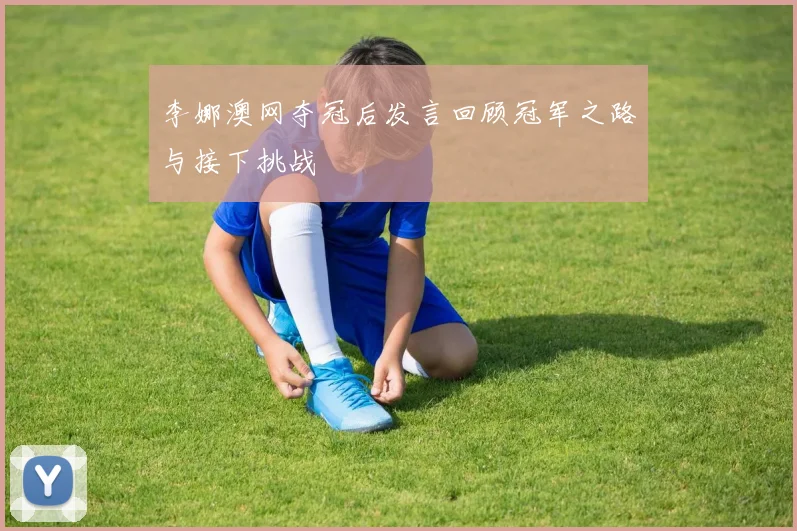 李娜澳网夺冠后发言回顾冠军之路与接下挑战