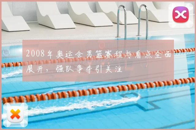 2008年奥运会男篮赛程与看点全面展开,强队争夺引关注