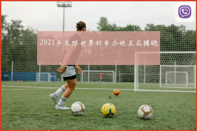 2021乒乓球世界杯举办地正式揭晓