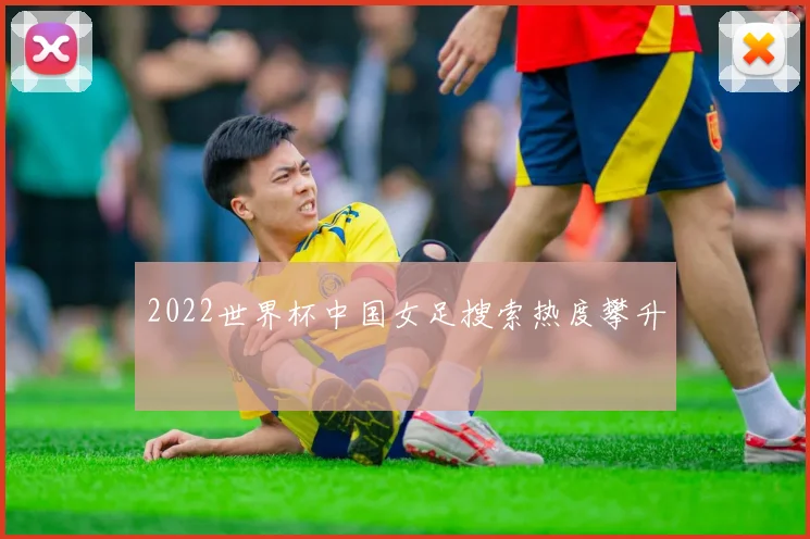 2022世界杯中国女足搜索热度攀升