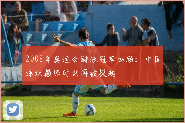 2008年奥运会游泳冠军回顾：中国泳坛巅峰时刻再被提起
