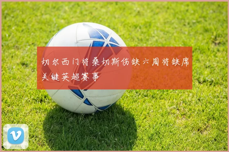 切尔西门将桑切斯伤缺六周将缺席关键英超赛事