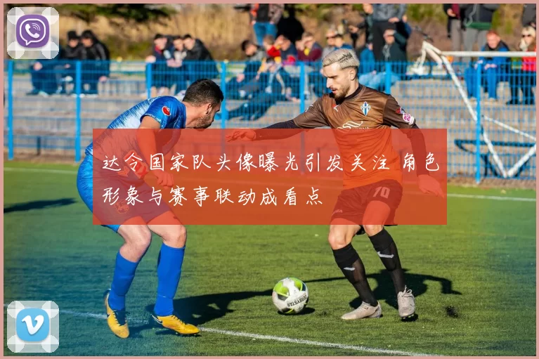 达令国家队头像曝光引发关注 角色形象与赛事联动成看点