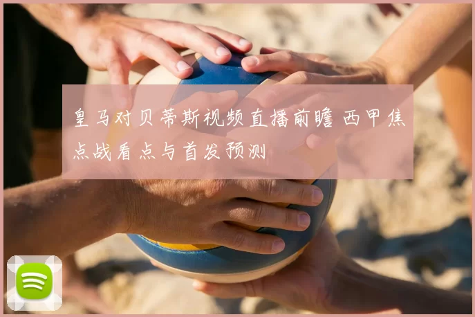 皇马对贝蒂斯视频直播前瞻 西甲焦点战看点与首发预测