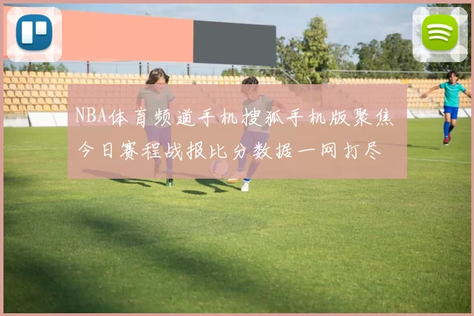 NBA体育频道手机搜狐手机版聚焦 今日赛程战报比分数据一网打尽