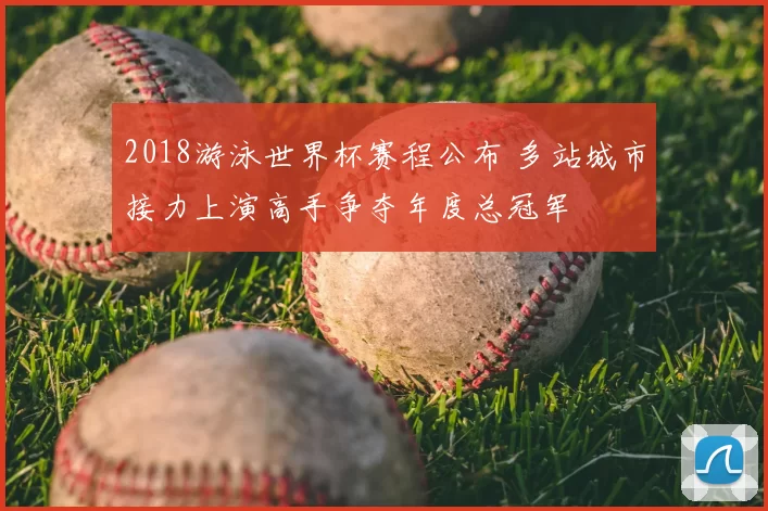 2018游泳世界杯赛程公布 多站城市接力上演高手争夺年度总冠军