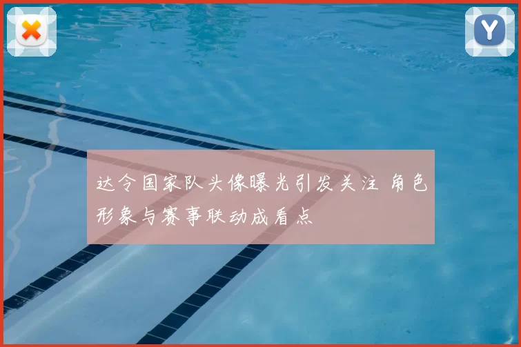 达令国家队头像曝光引发关注 角色形象与赛事联动成看点
