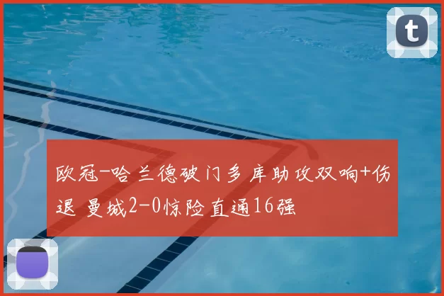 欧冠-哈兰德破门多库助攻双响+伤退 曼城2-0惊险直通16强