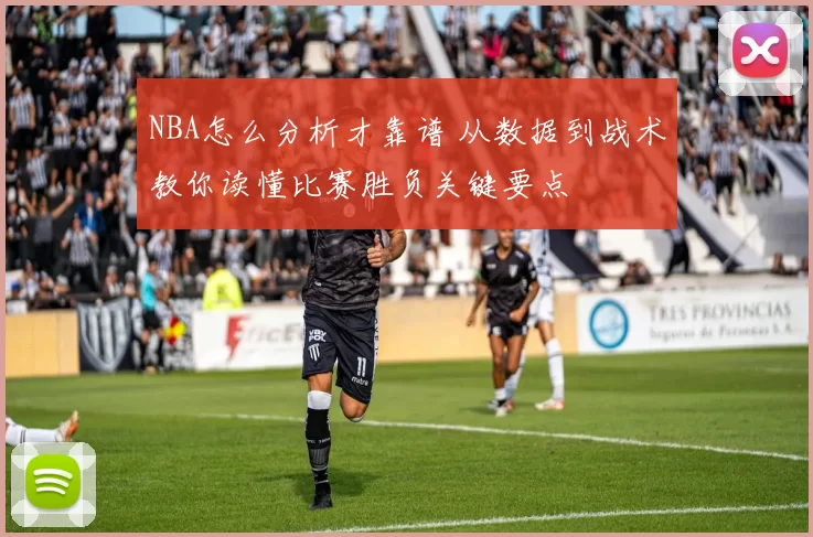 NBA怎么分析才靠谱 从数据到战术教你读懂比赛胜负关键要点