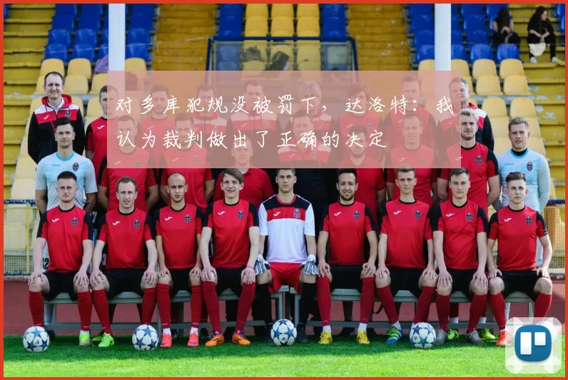 对多库犯规没被罚下，达洛特：我认为裁判做出了正确的决定