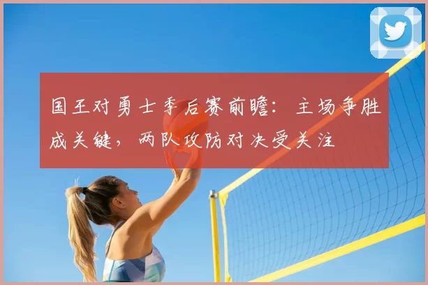 国王对勇士季后赛前瞻:主场争胜成关键,两队攻防对决受关注
