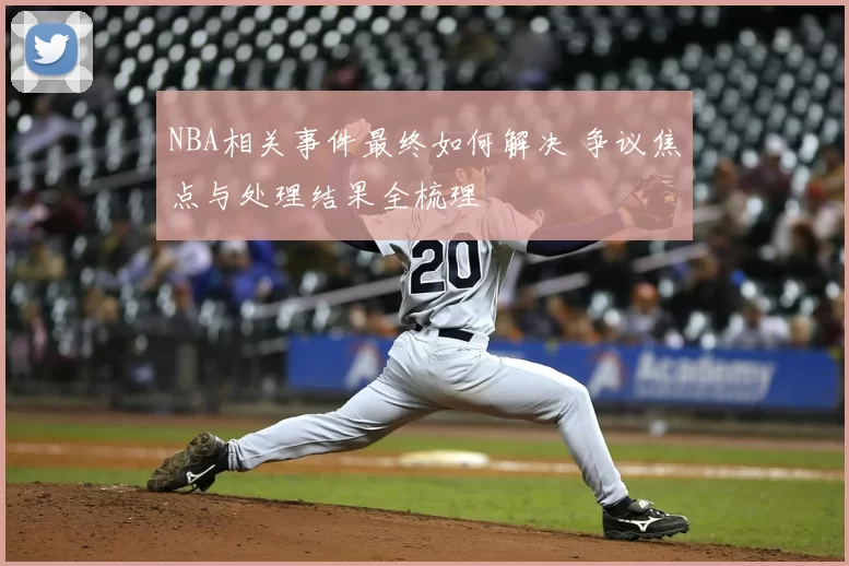 NBA相关事件最终如何解决 争议焦点与处理结果全梳理