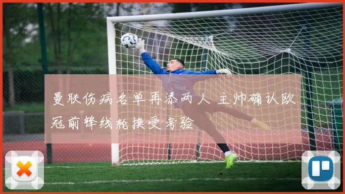 曼联伤病名单再添两人 主帅确认欧冠前锋线轮换受考验