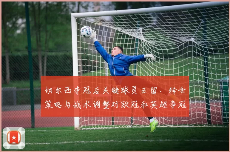 切尔西夺冠后关键球员去留、转会策略与战术调整对欧冠和英超争冠的影响