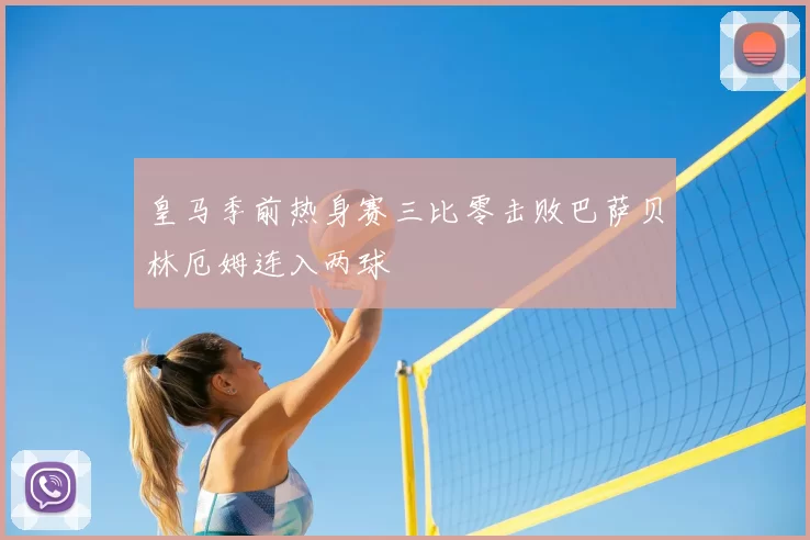 皇马季前热身赛三比零击败巴萨贝林厄姆连入两球
