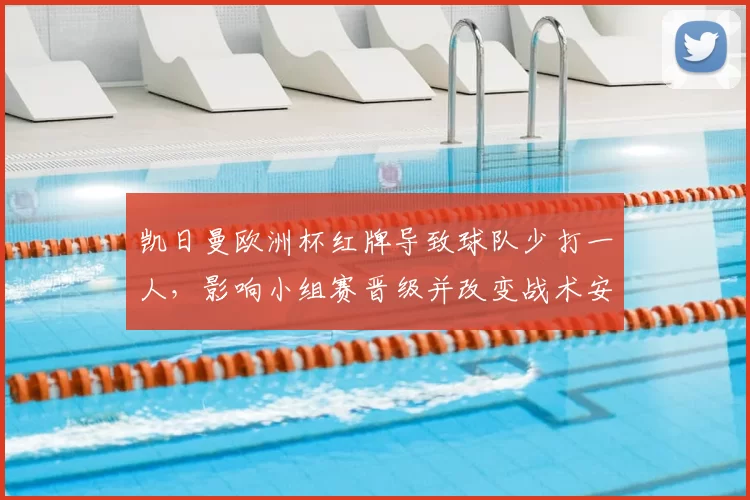 凯日曼欧洲杯红牌导致球队少打一人，影响小组赛晋级并改变战术安排