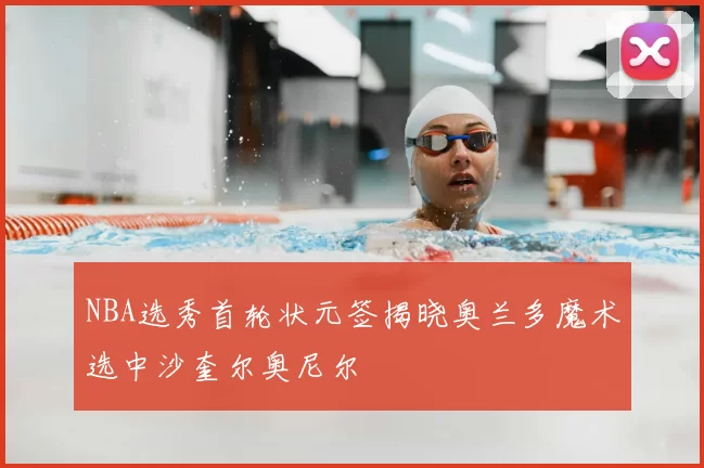 NBA选秀首轮状元签揭晓奥兰多魔术选中沙奎尔奥尼尔