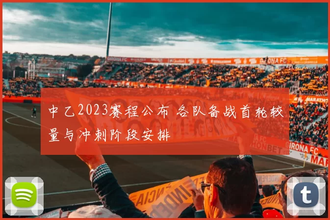中乙2023赛程公布 各队备战首轮较量与冲刺阶段安排