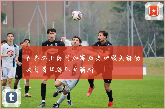 世界杯洲际附加赛历史回顾关键场次与晋级球队全解析