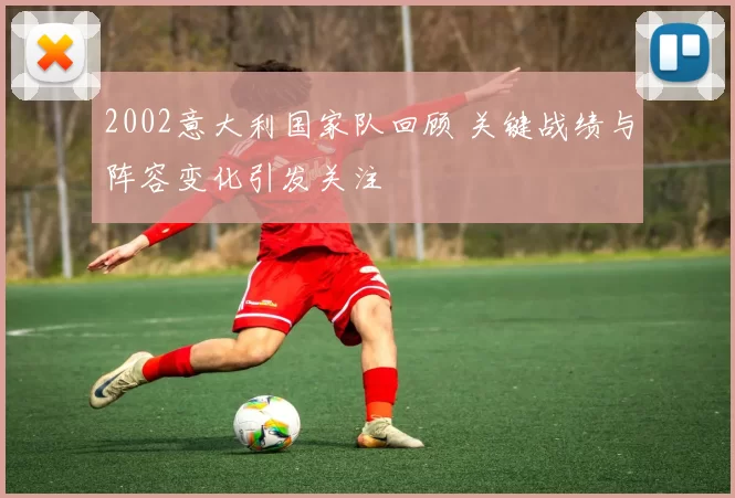 2002意大利国家队回顾 关键战绩与阵容变化引发关注