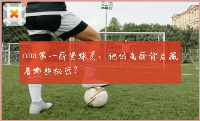 nba第一薪资球员，他的高薪背后藏着哪些秘密？