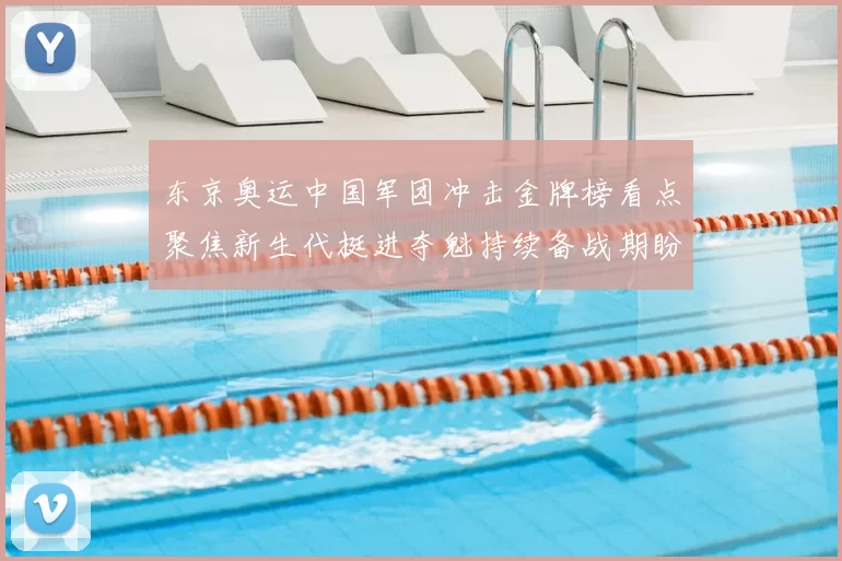 东京奥运中国军团冲击金牌榜看点聚焦新生代挺进夺魁持续备战期盼
