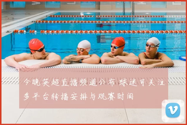 今晚英超直播频道公布 球迷可关注多平台转播安排与观赛时间