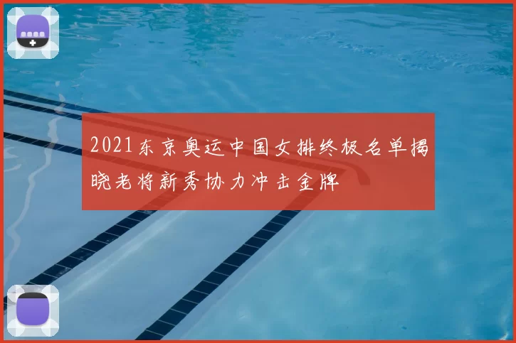 2021东京奥运中国女排终极名单揭晓老将新秀协力冲击金牌