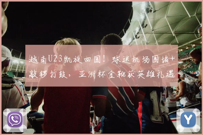 越南U23凯旋回国！球迷机场围堵+敲锣打鼓，亚洲杯金靴获英雄礼遇