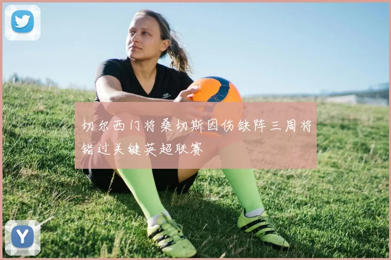 切尔西门将桑切斯因伤缺阵三周将错过关键英超联赛