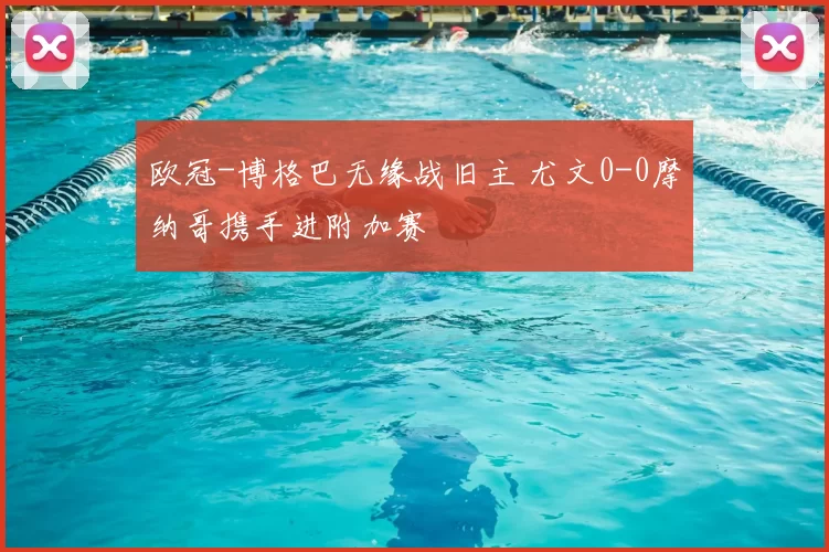 欧冠-博格巴无缘战旧主 尤文0-0摩纳哥携手进附加赛