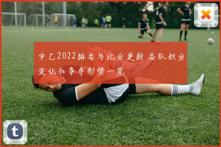 中乙2022排名与比分更新 各队积分变化和争夺形势一览