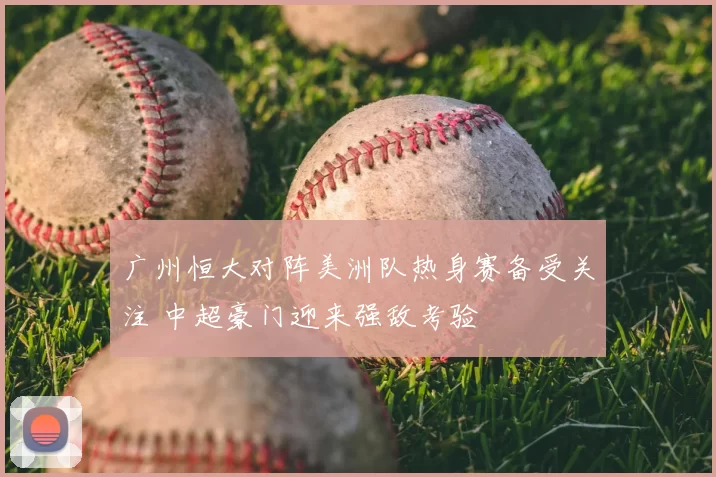 广州恒大对阵美洲队热身赛备受关注 中超豪门迎来强敌考验