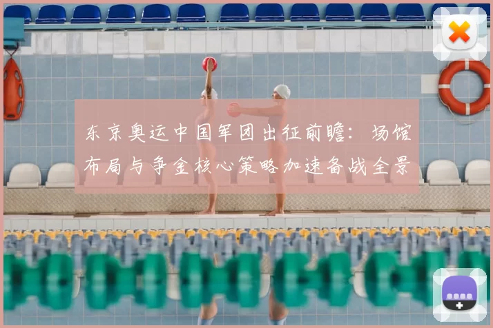 东京奥运中国军团出征前瞻:场馆布局与争金核心策略加速备战全景篇