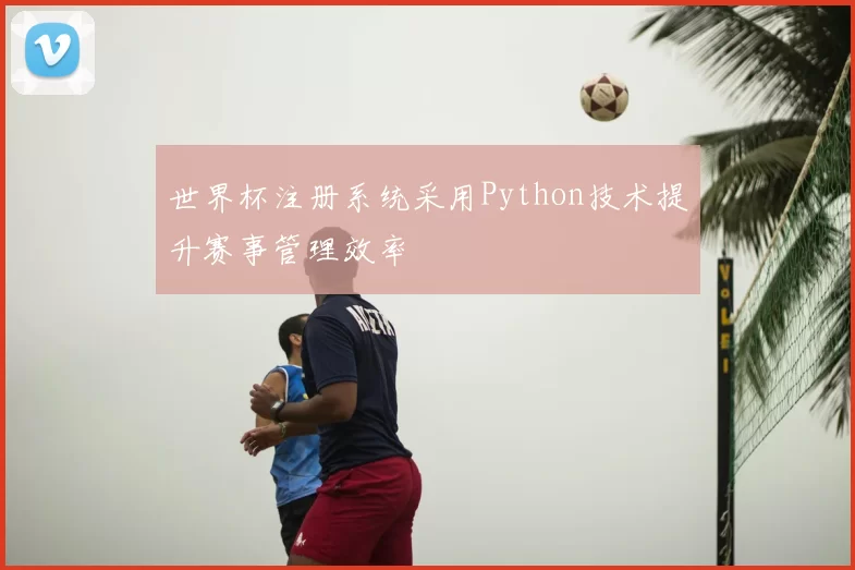 世界杯注册系统采用Python技术提升赛事管理效率