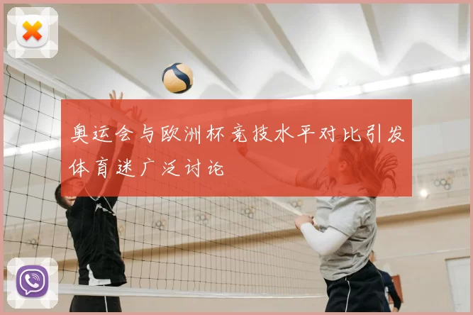 奥运会与欧洲杯竞技水平对比引发体育迷广泛讨论