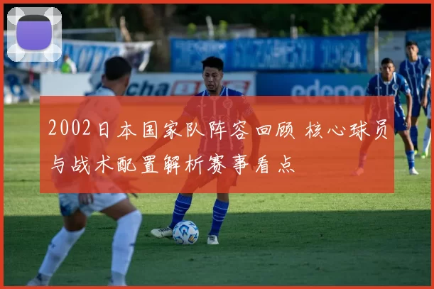 2002日本国家队阵容回顾 核心球员与战术配置解析赛事看点