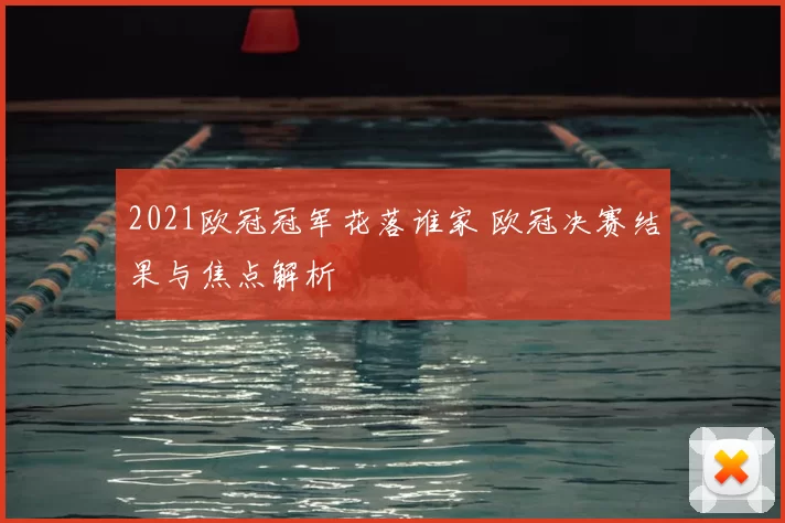 2021欧冠冠军花落谁家 欧冠决赛结果与焦点解析