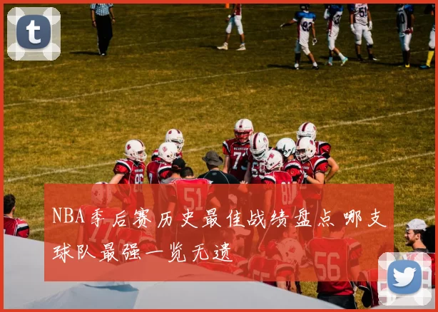 NBA季后赛历史最佳战绩盘点 哪支球队最强一览无遗