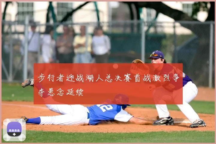 步行者迎战湖人总决赛首战激烈争夺悬念延续